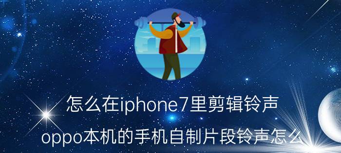 怎么在iphone7里剪辑铃声 oppo本机的手机自制片段铃声怎么？